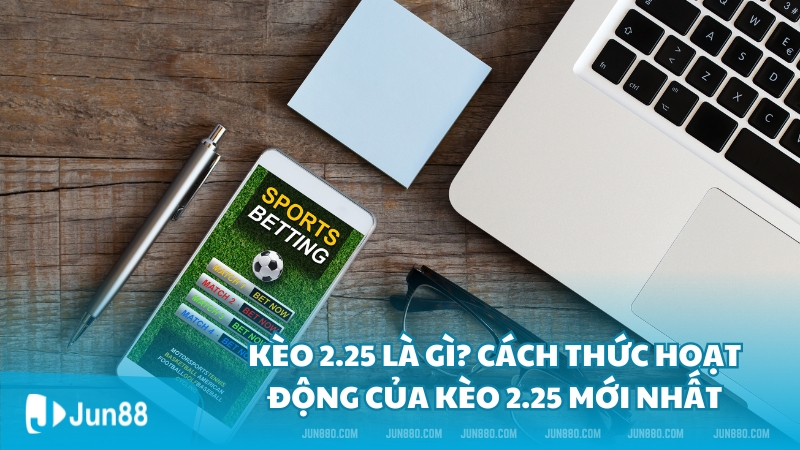 Kèo 2.25 là gì? Cách thức hoạt động của kèo 2.25 mới nhất