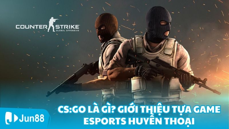 CS:GO Là Gì? Giới Thiệu Tựa Game Esports Huyền Thoại