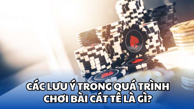 Các lưu ý trong quá trình chơi bài Cát tê là gì?