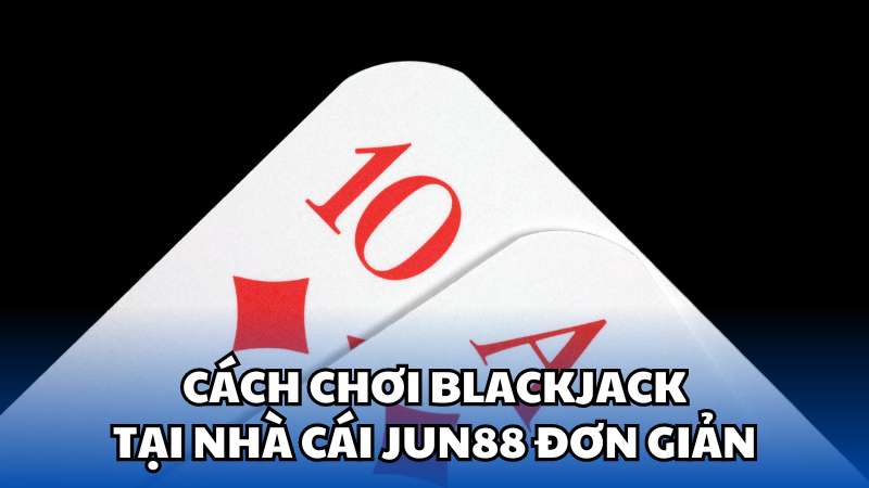 Cách chơi Blackjack tại nhà cái Jun88 đơn giản