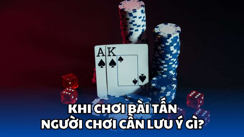 Khi chơi bài Tấn, người chơi cần lưu ý gì?