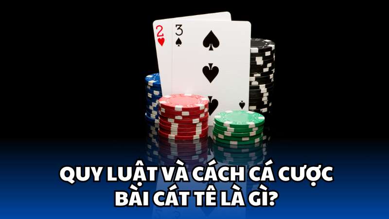 Quy luật và cách cá cược bài Cát tê là gì?